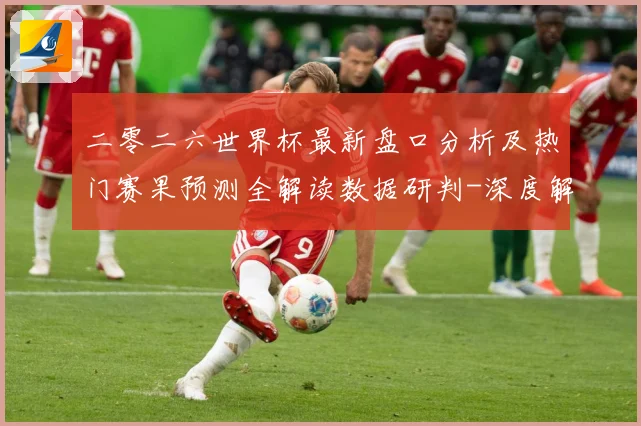 二零二六世界杯最新盘口分析及热门赛果预测全解读数据研判-深度解析