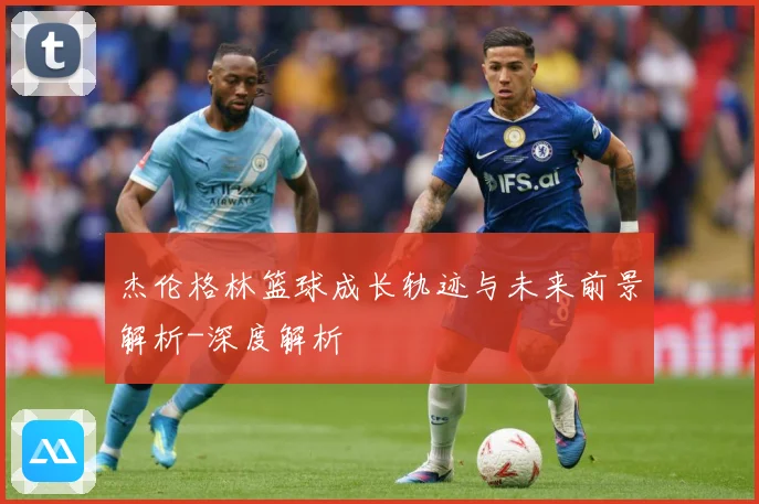 杰伦格林篮球成长轨迹与未来前景解析-深度解析