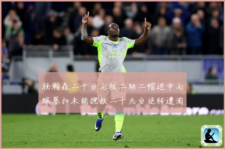 杨瀚森二十分七板二助二帽连中七球暴扣未能挽救二十九分逆转遭淘赛场复盘-深度解析
