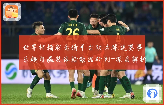 世界杯精彩竞猜平台助力球迷赛事乐趣与赢奖体验数据研判-深度解析