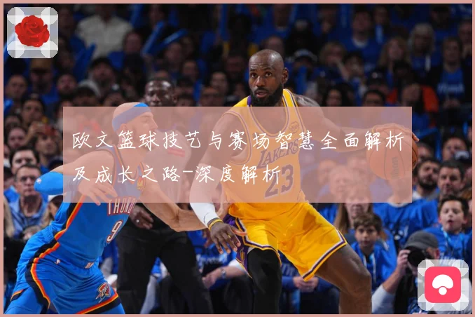 欧文篮球技艺与赛场智慧全面解析及成长之路-深度解析