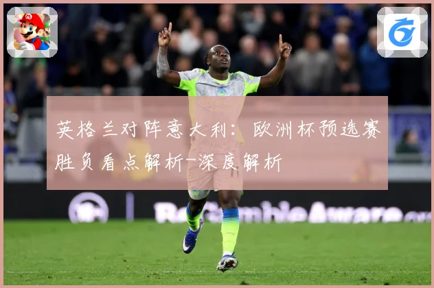 英格兰对阵意大利：欧洲杯预选赛胜负看点解析-深度解析