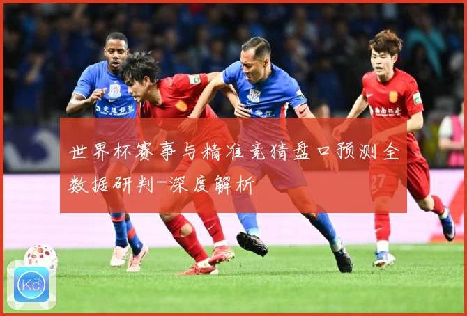 世界杯赛事与精准竞猜盘口预测全数据研判-深度解析