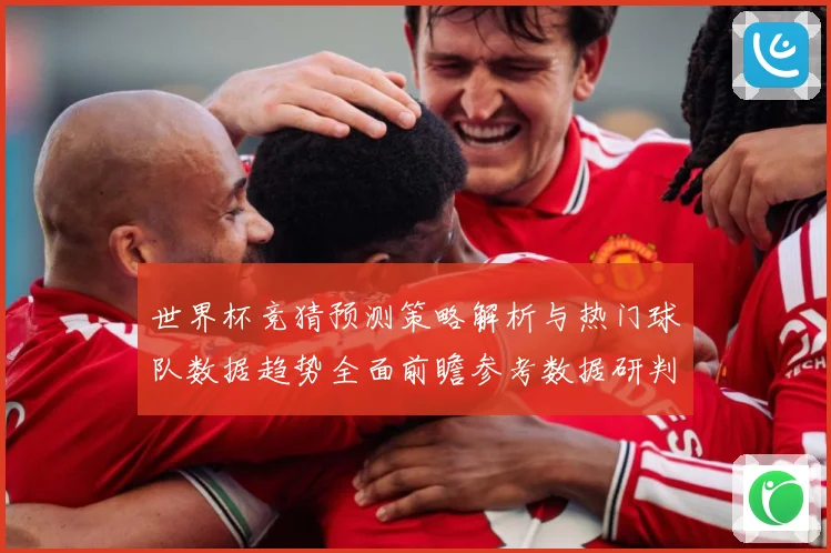 世界杯竞猜预测策略解析与热门球队数据趋势全面前瞻参考数据研判-深度解析