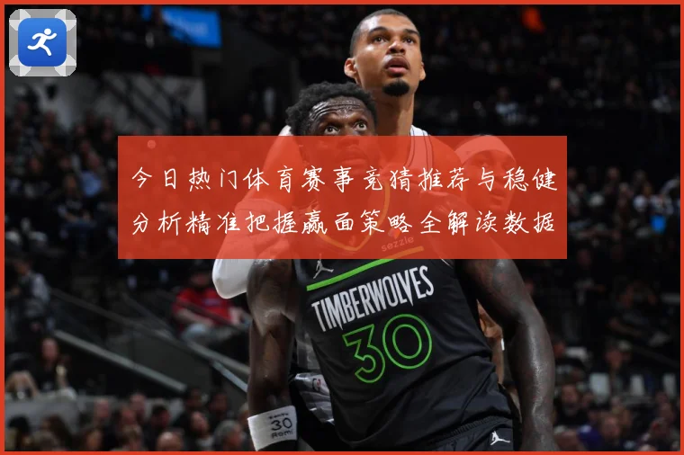 今日热门体育赛事竞猜推荐与稳健分析精准把握赢面策略全解读数据研判-深度解析