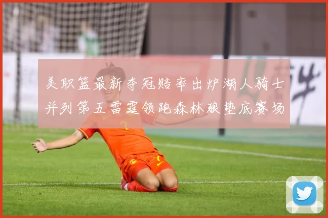 美职篮最新夺冠赔率出炉湖人骑士并列第五雷霆领跑森林狼垫底赛场复盘战术观察-深度解析