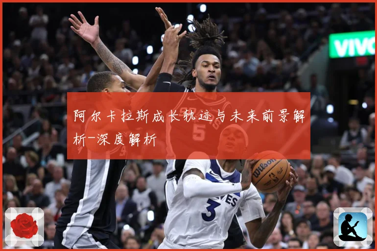 阿尔卡拉斯成长轨迹与未来前景解析-深度解析