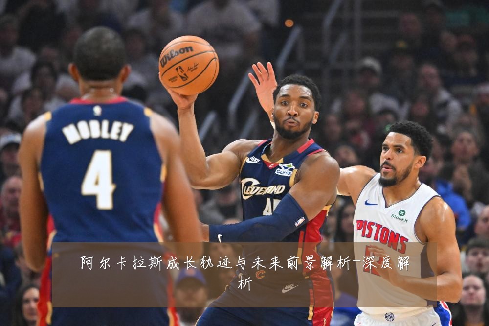 阿尔卡拉斯成长轨迹与未来前景解析-深度解析