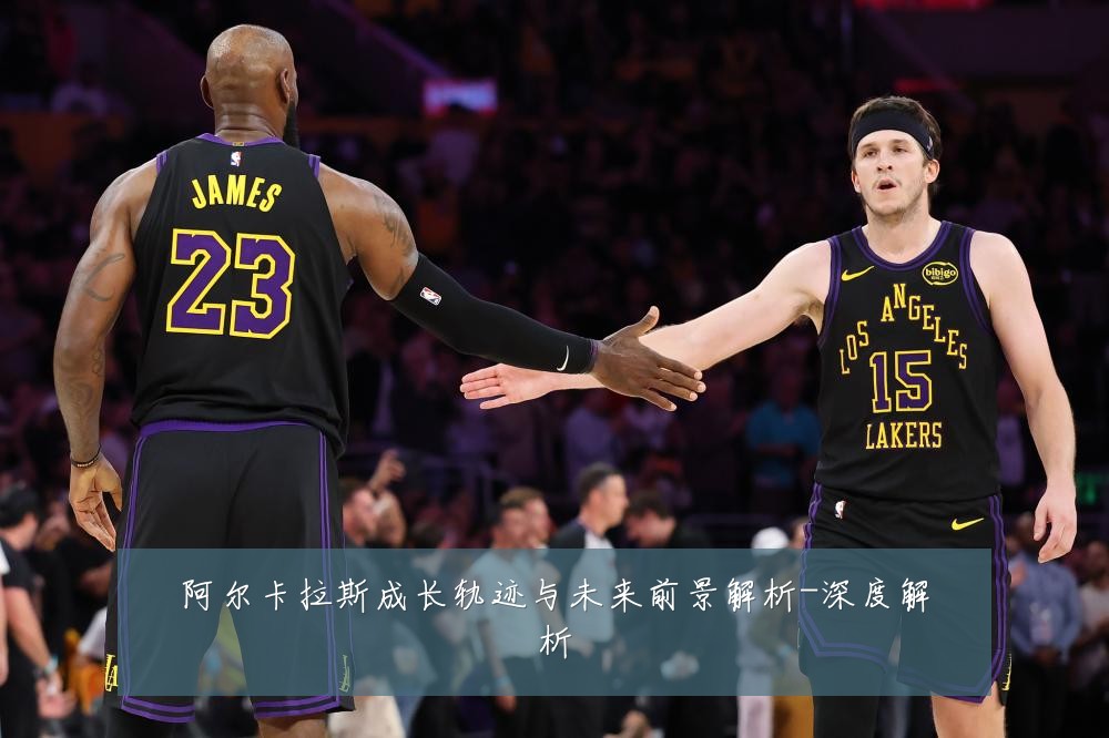 阿尔卡拉斯成长轨迹与未来前景解析-深度解析