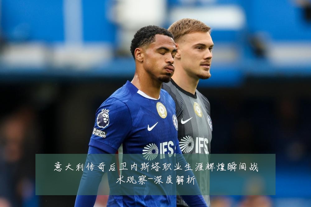 意大利传奇后卫内斯塔职业生涯辉煌瞬间战术观察-深度解析