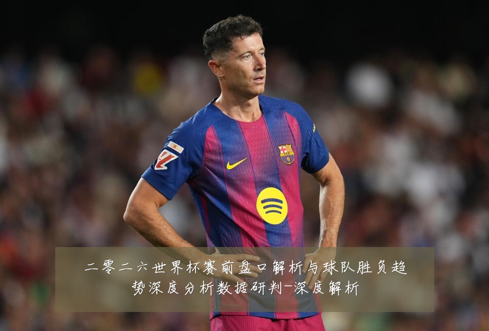 二零二六世界杯赛前盘口解析与球队胜负趋势深度分析数据研判-深度解析