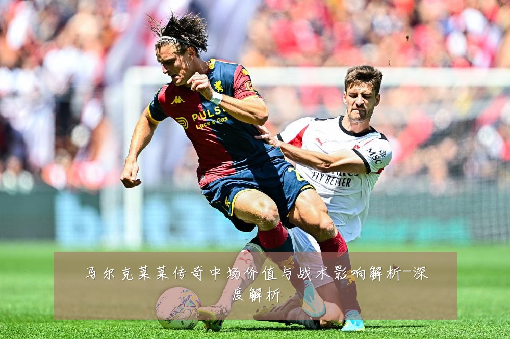 马尔克莱莱传奇中场价值与战术影响解析-深度解析