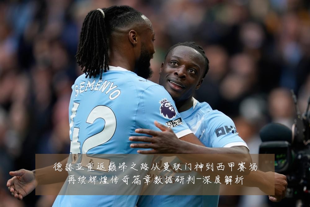 德赫亚重返巅峰之路从曼联门神到西甲赛场再续辉煌传奇篇章数据研判-深度解析