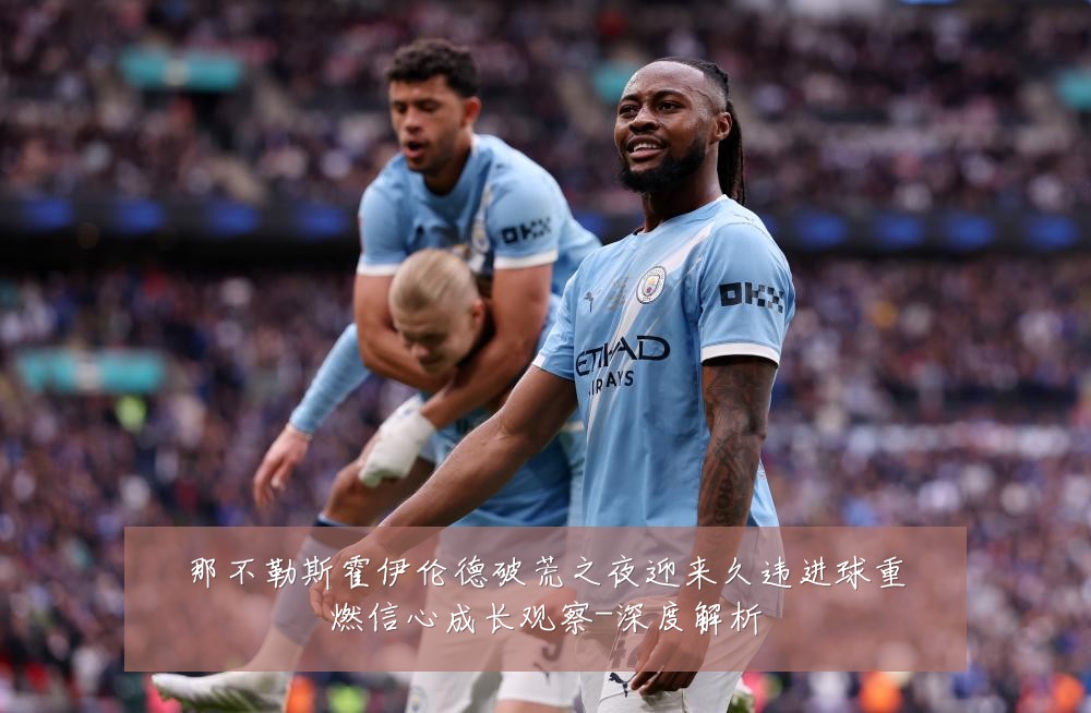 那不勒斯霍伊伦德破荒之夜迎来久违进球重燃信心成长观察-深度解析